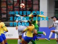 DB电竞官网:巴西女足大胜法国，挺进女足世界杯四强