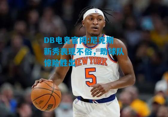 DB电竞官网:尼克斯新秀表现不俗，助球队惊险胜出