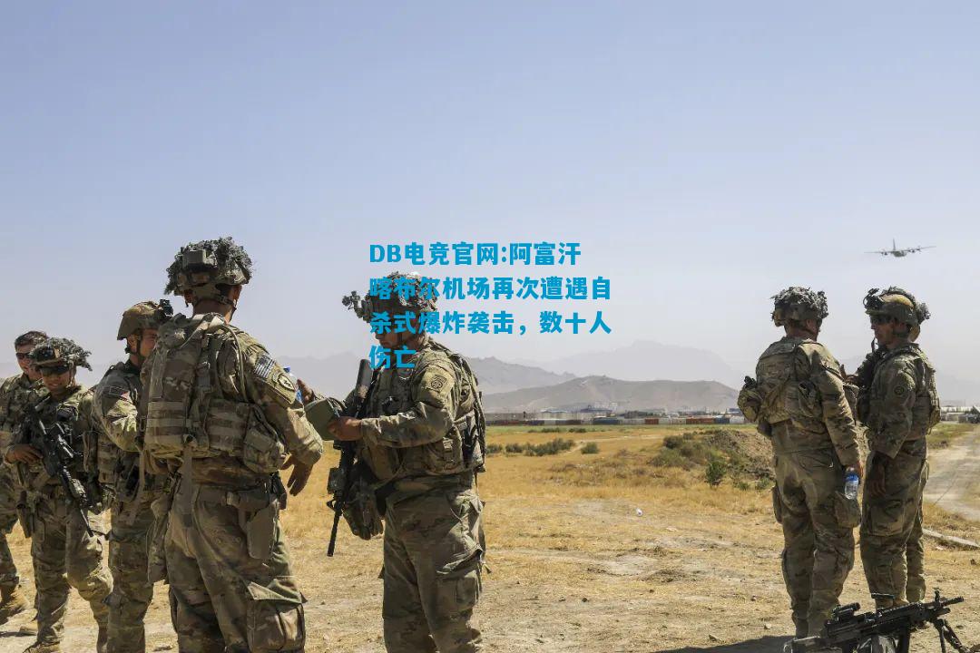 DB电竞官网:阿富汗喀布尔机场再次遭遇自杀式爆炸袭击，数十人伤亡