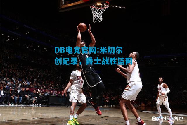 DB电竞官网:米切尔创纪录，爵士战胜篮网