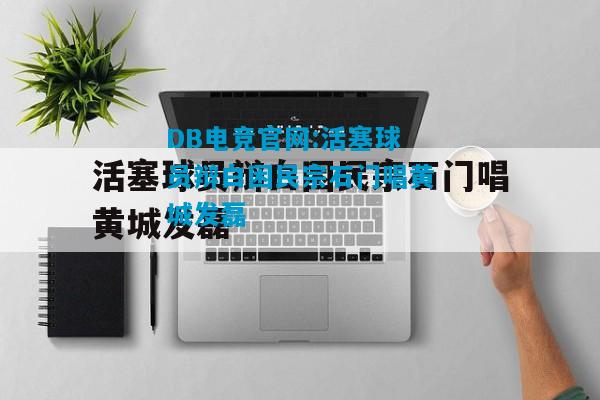 DB电竞官网:活塞球员辩白困民宗石门唱黄城发磊