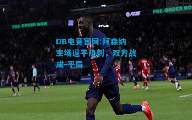 DB电竞官网:阿森纳主场逼平热刺，双方战成-平局