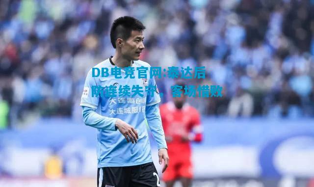 DB电竞官网:泰达后防连续失守，客场惜败