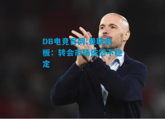 DB电竞官网:曼联老板：转会市场依然不稳定