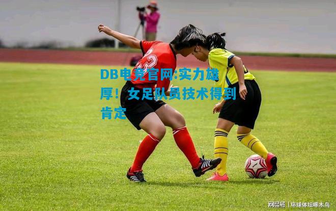 DB电竞官网:实力雄厚！女足队员技术得到肯定