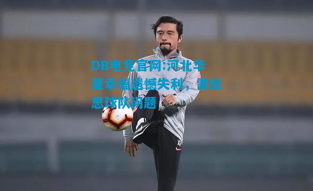 DB电竞官网:河北华夏幸福遗憾失利，需反思球队问题