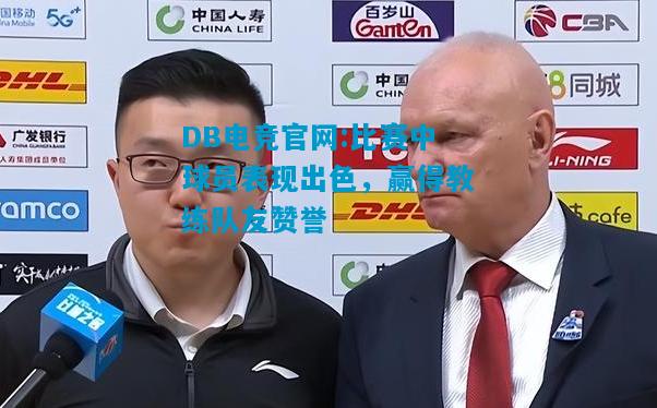 DB电竞官网:比赛中球员表现出色，赢得教练队友赞誉