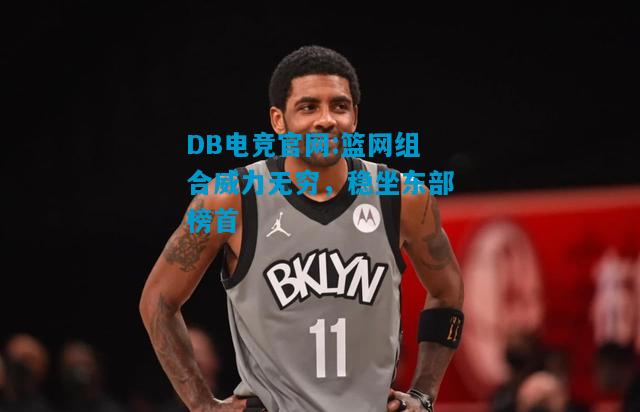 DB电竞官网:篮网组合威力无穷，稳坐东部榜首