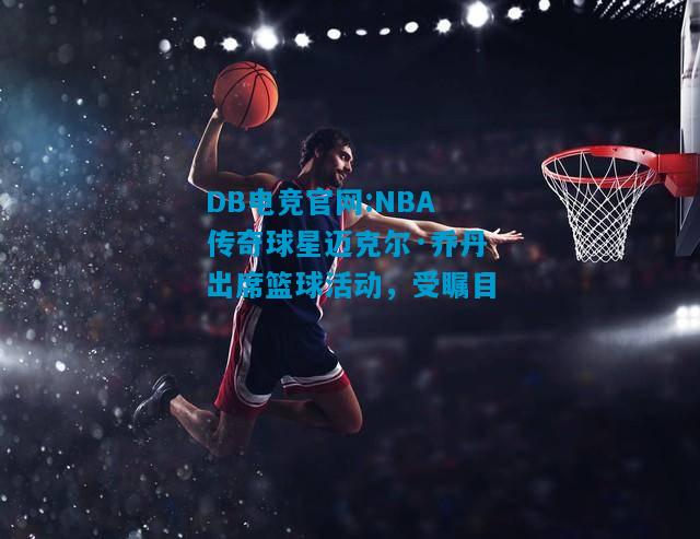 DB电竞官网:NBA传奇球星迈克尔·乔丹出席篮球活动，受瞩目