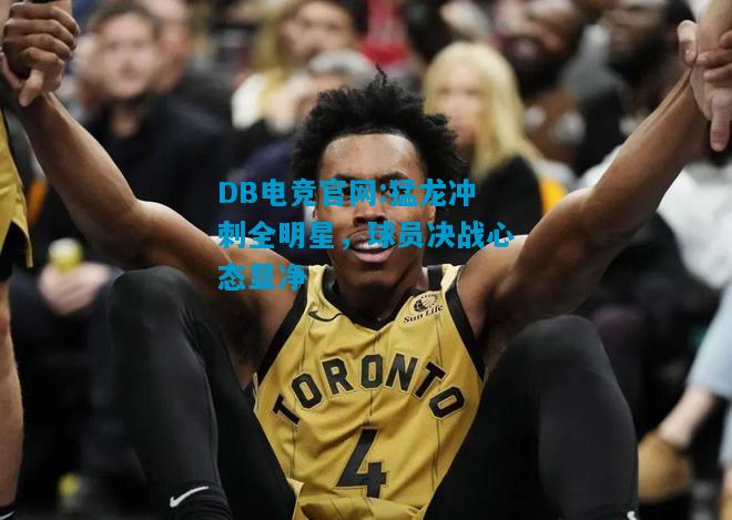 DB电竞官网:猛龙冲刺全明星，球员决战心态显净