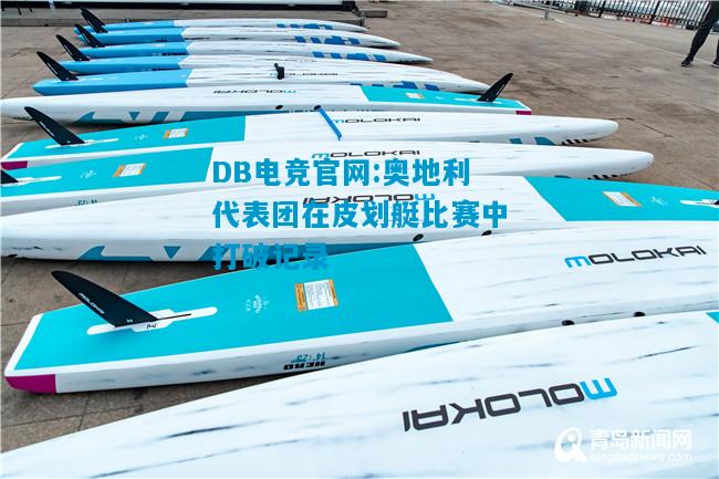 DB电竞官网:奥地利代表团在皮划艇比赛中打破记录