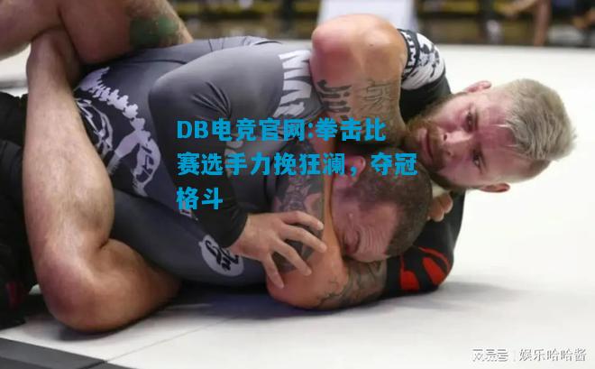 DB电竞官网:拳击比赛选手力挽狂澜，夺冠格斗