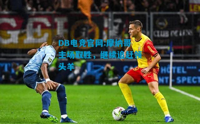 DB电竞官网:摩纳哥主场取胜，继续追赶领头羊