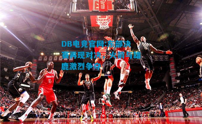 DB电竞官网:东部决赛再现对决，火箭与雄鹿激烈争夺