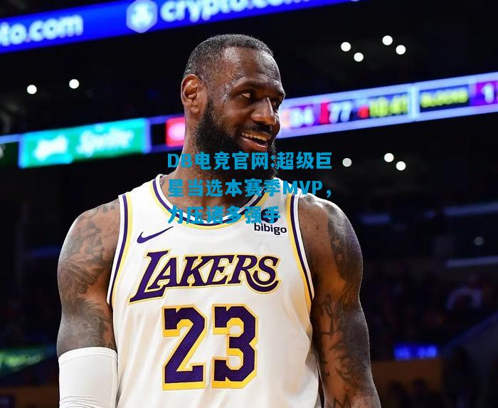 DB电竞官网:超级巨星当选本赛季MVP，力压诸多强手