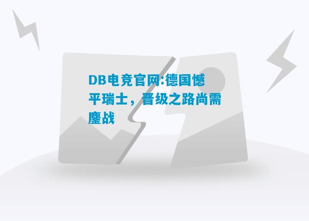 DB电竞官网:德国憾平瑞士，晋级之路尚需鏖战