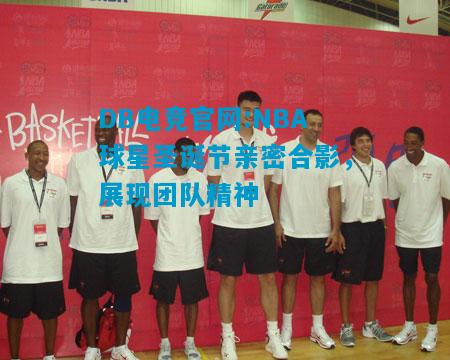 DB电竞官网:NBA球星圣诞节亲密合影，展现团队精神