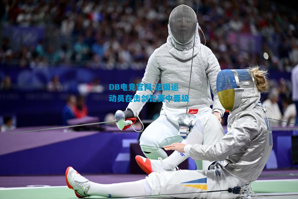 DB电竞官网:法国运动员在击剑比赛中晋级